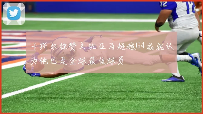 卡斯尔称赞文班亚马超越G4成就认为他已是全球最佳球员