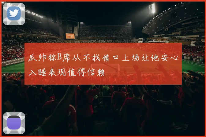 瓜帅称B席从不找借口上场让他安心入睡表现值得信赖