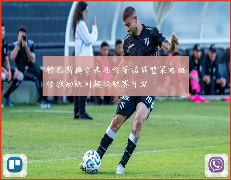 特巴斯揭示弗洛伦蒂诺调整策略继续推动欧洲超级联赛计划