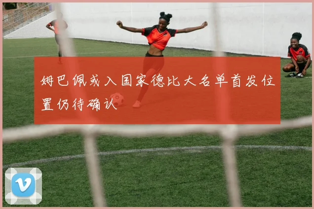 姆巴佩或入国家德比大名单首发位置仍待确认