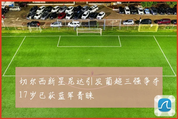 切尔西新星昆达引发葡超三强争夺17岁已获蓝军青睐
