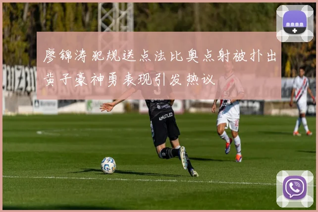 廖锦涛犯规送点法比奥点射被扑出黄子豪神勇表现引发热议