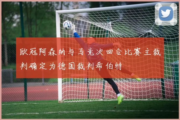 欧冠阿森纳与马竞次回合比赛主裁判确定为德国裁判希伯特