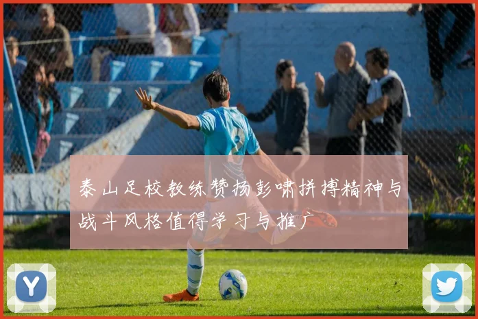 泰山足校教练赞扬彭啸拼搏精神与战斗风格值得学习与推广
