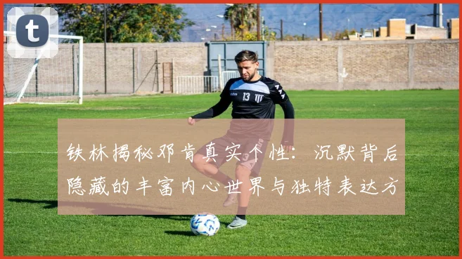 铁林揭秘邓肯真实个性：沉默背后隐藏的丰富内心世界与独特表达方式