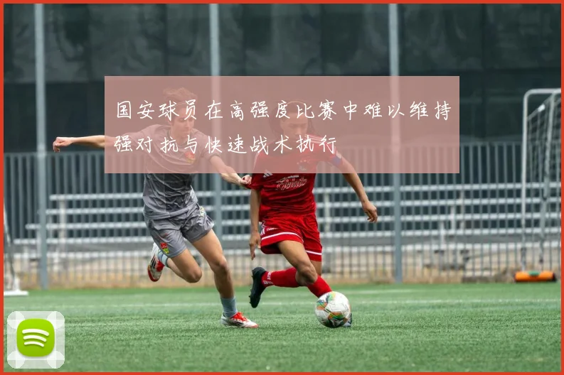 国安球员在高强度比赛中难以维持强对抗与快速战术执行