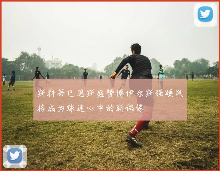 斯科蒂巴恩斯盛赞博伊尔斯强硬风格成为球迷心中的新偶像