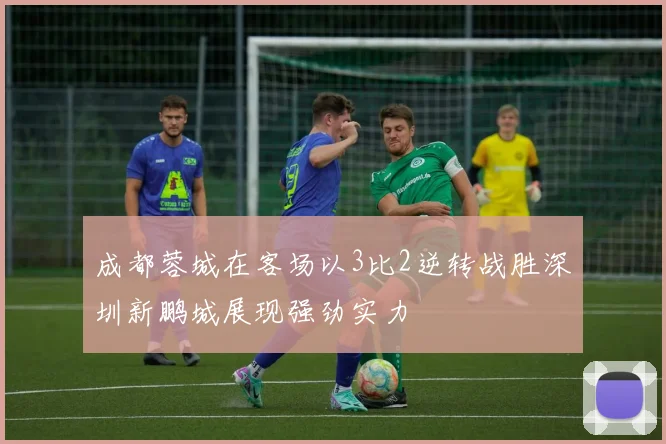 成都蓉城在客场以3比2逆转战胜深圳新鹏城展现强劲实力