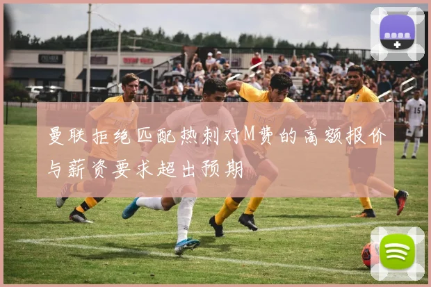 曼联拒绝匹配热刺对M费的高额报价与薪资要求超出预期