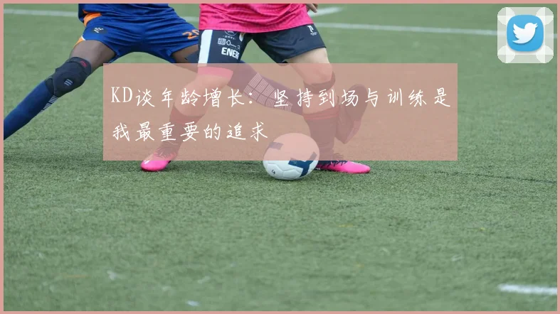 KD谈年龄增长：坚持到场与训练是我最重要的追求