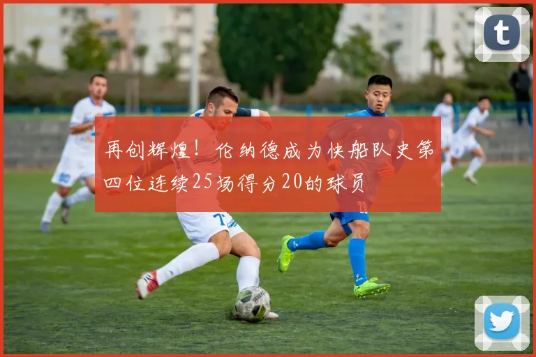再创辉煌！伦纳德成为快船队史第四位连续25场得分20的球员