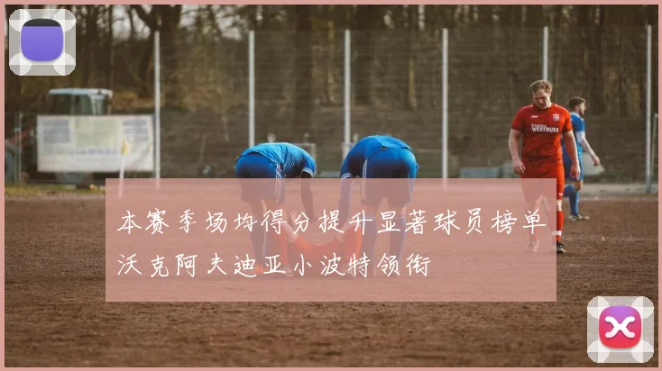 本赛季场均得分提升显著球员榜单沃克阿夫迪亚小波特领衔