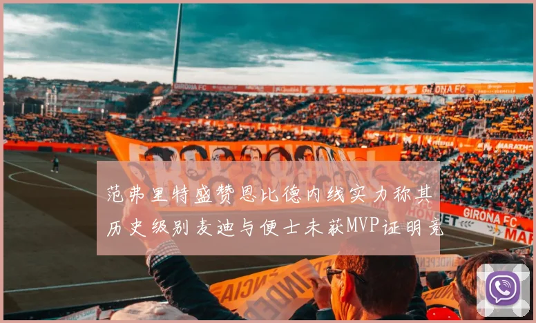 范弗里特盛赞恩比德内线实力称其历史级别麦迪与便士未获MVP证明竞争激烈