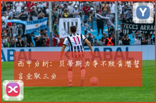 西甲分析：贝蒂斯力争不败黄潜誓言全取三分