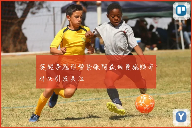 英超争冠形势紧张阿森纳曼城赔率对决引发关注