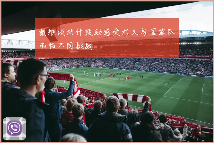 戴维谈纳什鼓励感受尤文与国家队面临不同挑战