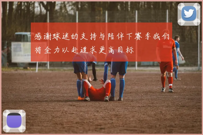 感谢球迷的支持与陪伴下赛季我们将全力以赴追求更高目标