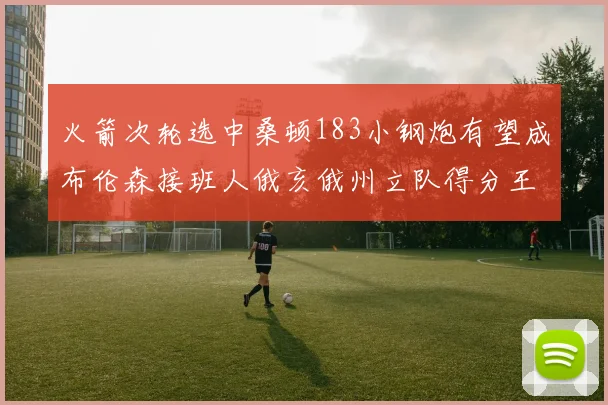 火箭次轮选中桑顿183小钢炮有望成布伦森接班人俄亥俄州立队得分王荣耀加身