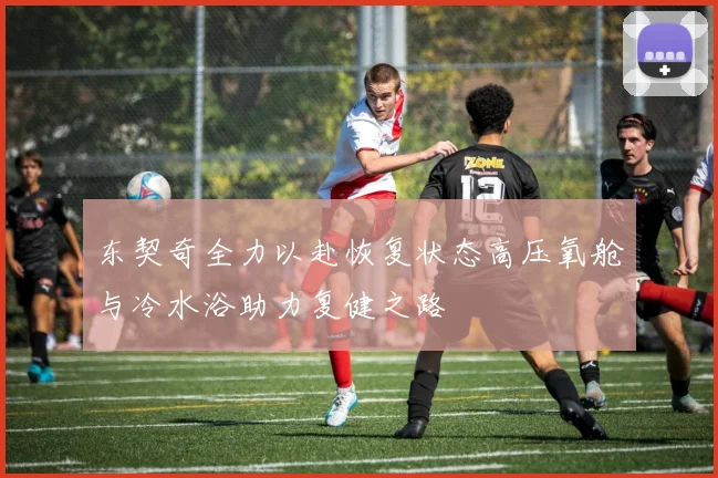 东契奇全力以赴恢复状态高压氧舱与冷水浴助力复健之路