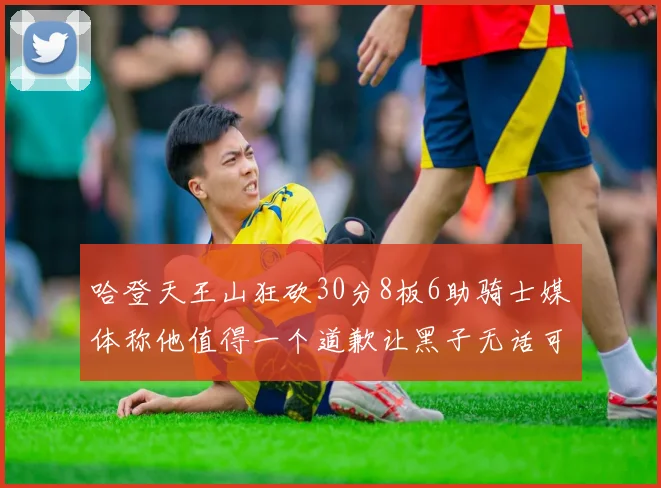 哈登天王山狂砍30分8板6助骑士媒体称他值得一个道歉让黑子无话可说