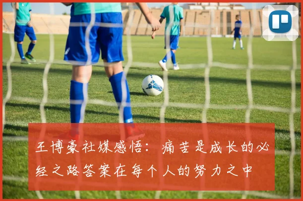王博豪社媒感悟：痛苦是成长的必经之路答案在每个人的努力之中