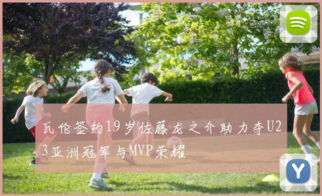 瓦伦签约19岁佐藤龙之介助力夺U23亚洲冠军与MVP荣耀