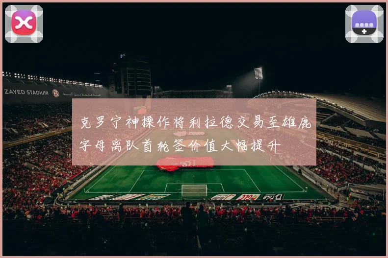 克罗宁神操作将利拉德交易至雄鹿字母离队首轮签价值大幅提升
