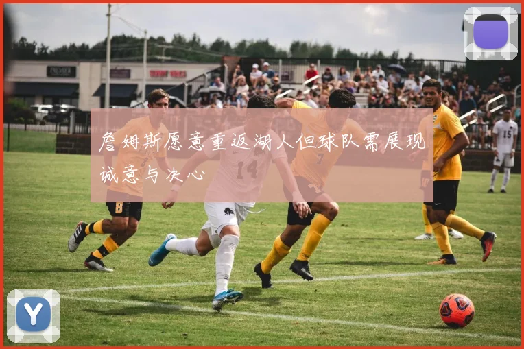 詹姆斯愿意重返湖人但球队需展现诚意与决心