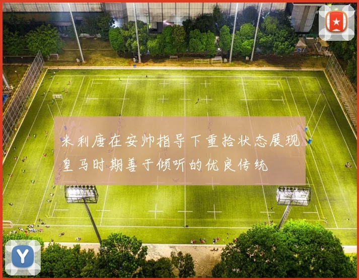 米利唐在安帅指导下重拾状态展现皇马时期善于倾听的优良传统