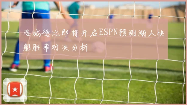 洛城德比即将开启ESPN预测湖人快船胜率对决分析