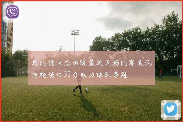 恩比德状态回暖最近五场比赛表现惊艳场均32分助力球队争冠