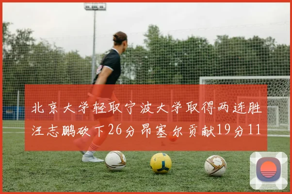 北京大学轻取宁波大学取得两连胜汪志鹏砍下26分昂塞尔贡献19分11篮板5助攻