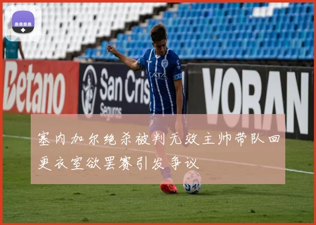 塞内加尔绝杀被判无效主帅带队回更衣室欲罢赛引发争议